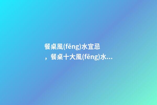 餐桌風(fēng)水宜忌，餐桌十大風(fēng)水講究